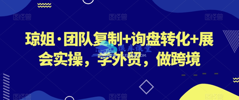 琼姐外贸圈【团队复制 + 小麦哥:询盘转化 +大麦哥:展会实操】实战课程：全链条提升外贸竞争力跨境课程-外贸教程-精品网课-电商运营课库课堂