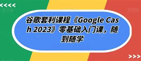 见知教育-Google Cash 2023谷歌套利课跨境课程-外贸教程-精品网课-电商运营课库课堂