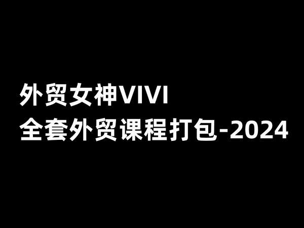 外贸女神VIVI：2024外贸选品、开发客户、展会销售、从新手到自主创业等合集跨境课程-外贸教程-精品网课-电商运营课库课堂