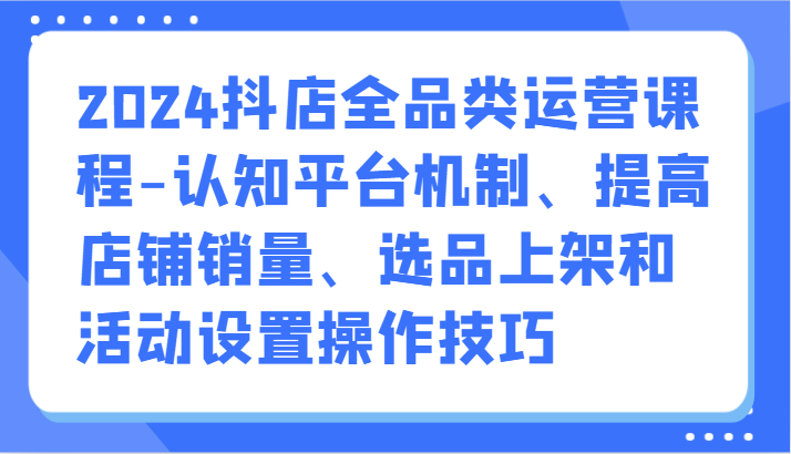 蒋老师2024抖店全品类运营课程详解跨境课程-外贸教程-精品网课-电商运营课库课堂