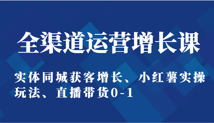 小马哥运营增长课 同城获客 小红书实操 直播带货0-1跨境课程-外贸教程-精品网课-电商运营课库课堂