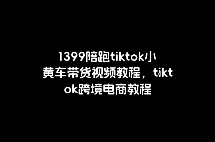 kiko带你玩tk：Tiktok陪跑小黄车带货视频教程跨境课程-外贸教程-精品网课-电商运营课库课堂