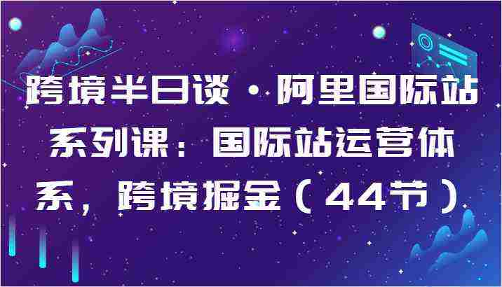 阿里国际站系列课 – 跨境半日谈课程跨境课程-外贸教程-精品网课-电商运营课库课堂