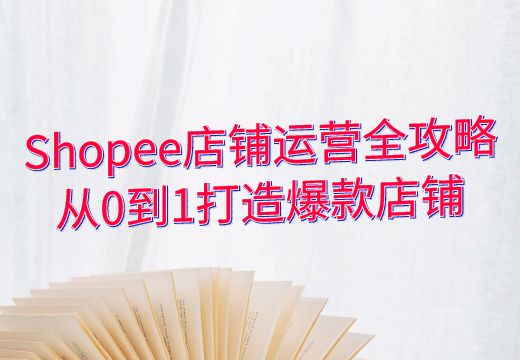 Shopee从0-1全方位入门，从站点分析、选品、产品上架、平台规则几个方面全方位、多层次的教你从0-1运营店铺跨境课程-外贸教程-精品网课-电商运营课库课堂