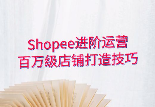 Shopee进阶运营：百万级店铺打造技巧，全维度运营策略解析带你把握爆款商机!跨境课程-外贸教程-精品网课-电商运营课库课堂