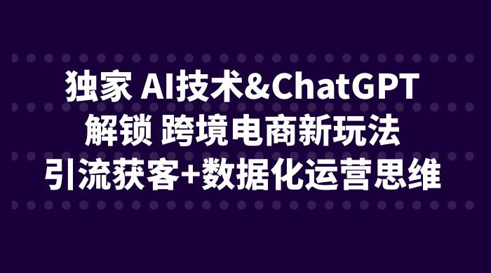 AI 技术 & ChatGPT 解锁跨境电商新玩法：亚马逊 & 独立站卖家领跑跨境电商 3.0 时代跨境课程-外贸教程-精品网课-电商运营课库课堂