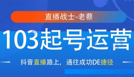 直播战士老蔡-抖音直播 103 起号运营课程：开启抖音直播成功之门跨境课程-外贸教程-精品网课-电商运营课库课堂