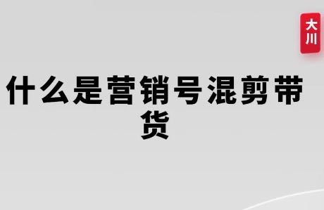 大川老师-营销号混剪带货课程：开启混剪带货盈利新篇跨境课程-外贸教程-精品网课-电商运营课库课堂