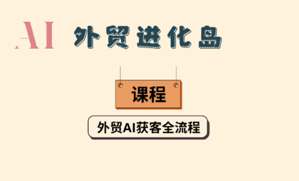 AI外贸进化岛:AI外贸获客全流程,掌握AI应用技能,实现外贸工作智能化,帮助个人/公司降本增效.跨境课程-外贸教程-精品网课-电商运营课库课堂