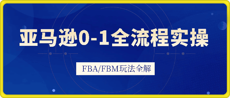 子健老师-亚马逊 0-1 全流程实操课程：FBA/FBM 玩法深度解析跨境课程-外贸教程-精品网课-电商运营课库课堂