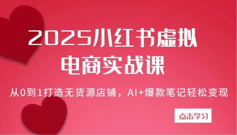 2025 小红书虚拟电商实战课：AI 虚拟资料带货全流程指南跨境课程-外贸教程-精品网课-电商运营课库课堂