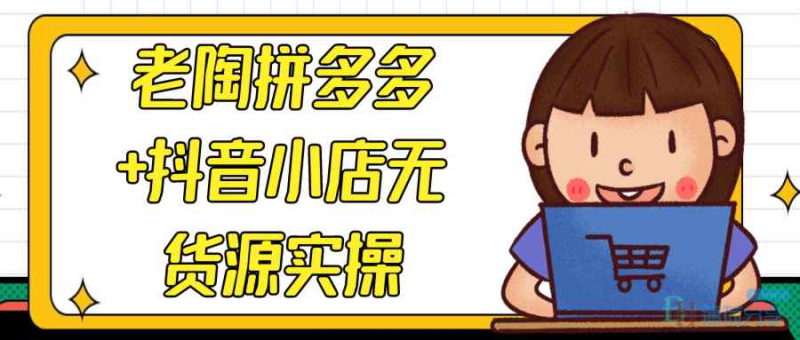 老陶电商・拼多多 + 抖音小店无货源开店（2025 年 3 月更新）跨境课程-外贸教程-精品网课-电商运营课库课堂