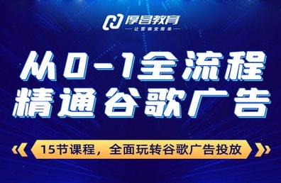 厚昌教育从0-1全流程精通谷歌广告跨境课程-外贸教程-精品网课-电商运营课库课堂