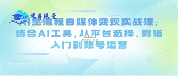 Ai 全流程自媒体变现实战课：低粉高效变现全链路指南跨境课程-外贸教程-精品网课-电商运营课库课堂