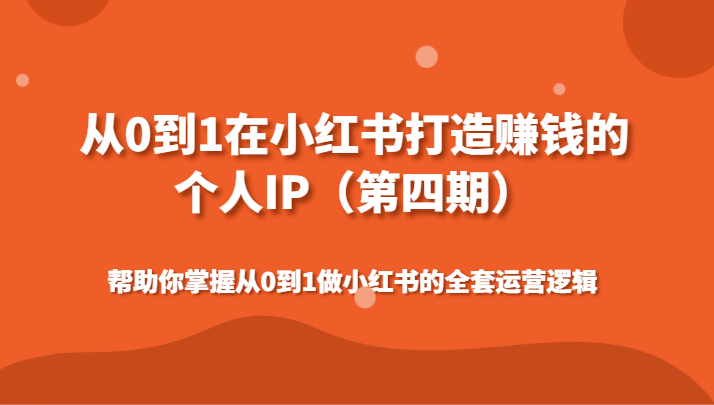 从0到1在小红书打造赚钱的个人IP（第四期）帮助你掌握从0到1做小红书的全套运营逻辑跨境课程-外贸教程-精品网课-电商运营课库课堂