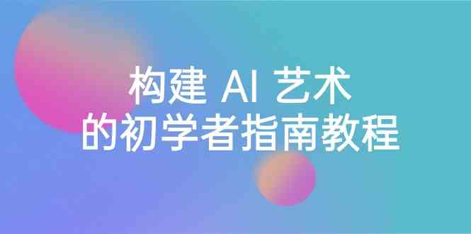 Stable Diffusion 101：构建 AI 艺术的初学者指南教程-16节课-中英字幕跨境课程-外贸教程-精品网课-电商运营课库课堂