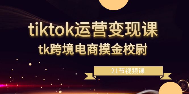 tiktok运营变现课，tk跨境电商摸金校尉（21节视频课）跨境课程-外贸教程-精品网课-电商运营课库课堂