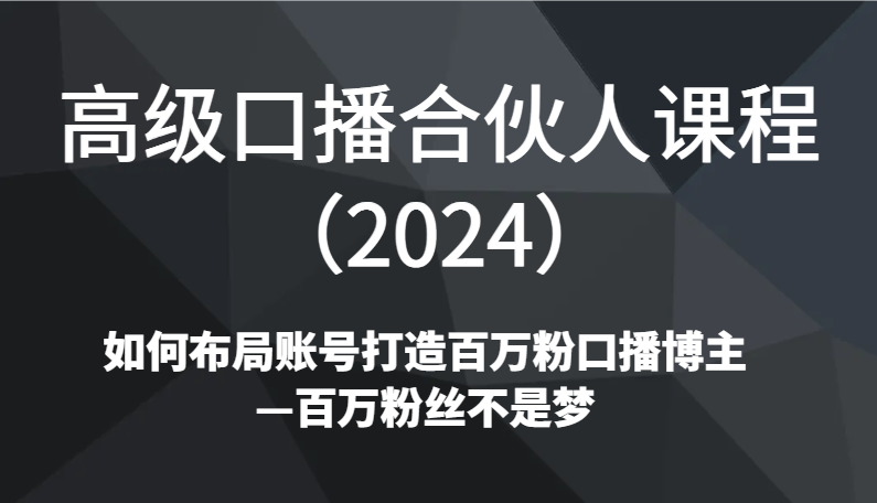 高级口播合伙人课程（2024）如何布局账号打造百万粉口播博主—百万粉丝不是梦跨境课程-外贸教程-精品网课-电商运营课库课堂