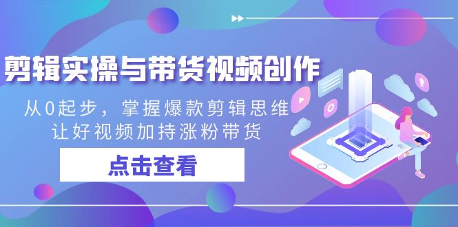 剪辑实操与带货视频创作，从0起步，掌握爆款剪辑思维，让好视频加持涨粉带货跨境课程-外贸教程-精品网课-电商运营课库课堂
