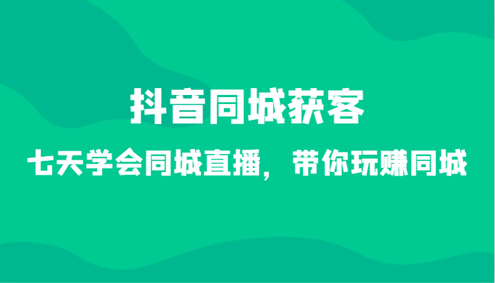抖音同城获客-七天学会同城直播，带你玩赚同城（34节课）跨境课程-外贸教程-精品网课-电商运营课库课堂
