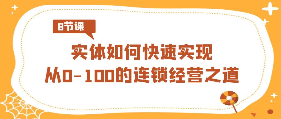 实体如何快速实现从0-100的连锁经营之道（8节视频课）跨境课程-外贸教程-精品网课-电商运营课库课堂