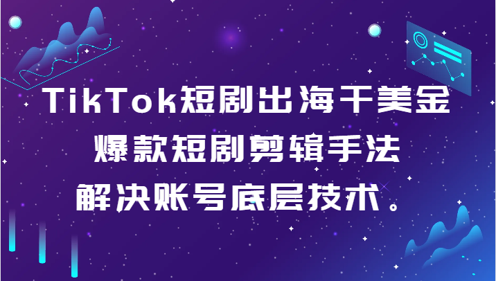 TikTok短剧出海干美金-爆款短剧剪辑手法，解决账号底层技术。跨境课程-外贸教程-精品网课-电商运营课库课堂