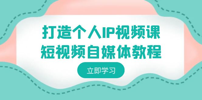 打造个人IP视频课-短视频自媒体教程，个人IP如何定位，如何变现跨境课程-外贸教程-精品网课-电商运营课库课堂