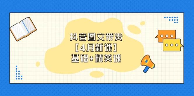 抖音图文带货，基础课+精英课：0基础小白掌握各赛道带货技巧【4月新课】跨境课程-外贸教程-精品网课-电商运营课库课堂