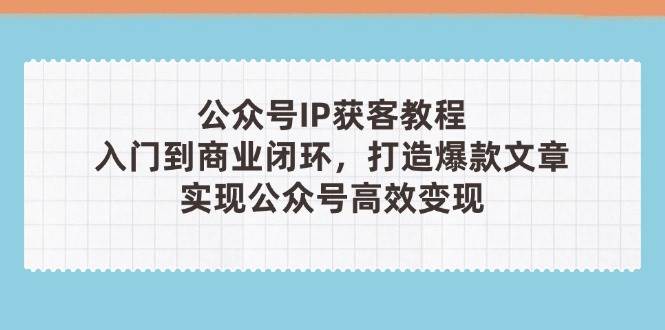公众号IP获客教程(第3期)，从入门到商业闭环，打造爆款文章，实现公众号高效变现跨境课程-外贸教程-精品网课-电商运营课库课堂