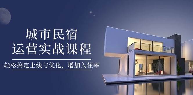 城市民宿运营实战课程，轻松搞定上线与优化，增加入住率跨境课程-外贸教程-精品网课-电商运营课库课堂