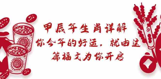 某公众号付费文章：甲辰年生肖详解: 你今年的好运，就由这篇福文为你开启！跨境课程-外贸教程-精品网课-电商运营课库课堂