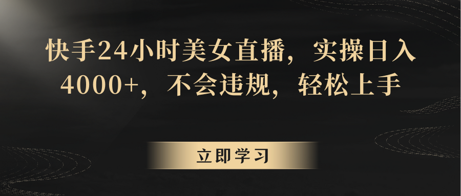 快手24小时美女直播，实操日入4000+，不会违规，轻松上手跨境课程-外贸教程-精品网课-电商运营课库课堂