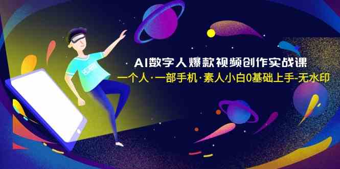 AI数字人爆款视频创作实战课，一个人一部手机·素人小白0基础上手跨境课程-外贸教程-精品网课-电商运营课库课堂