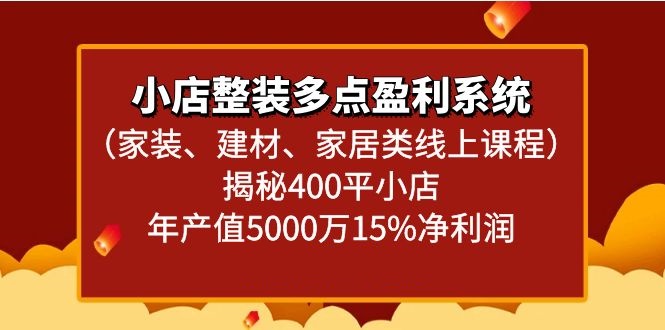 小店整装多点盈利系统（家装、建材、家居类线上课程）揭秘400平小店年产值5000万跨境课程-外贸教程-精品网课-电商运营课库课堂