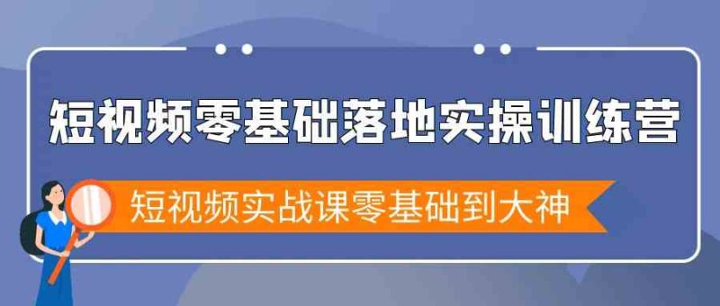 短视频零基础落地实战特训营,短视频实战课零基础到大神跨境课程-外贸教程-精品网课-电商运营课库课堂