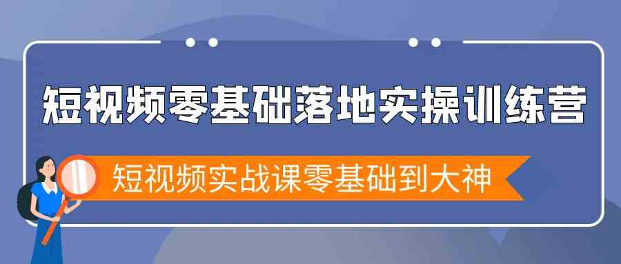 短视频零基础落地实战特训营，短视频实战课零基础到大神跨境课程-外贸教程-精品网课-电商运营课库课堂