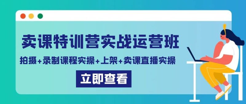 卖课特训营实战运营班：拍摄+录制课程实操+上架课程+卖课直播实操跨境课程-外贸教程-精品网课-电商运营课库课堂