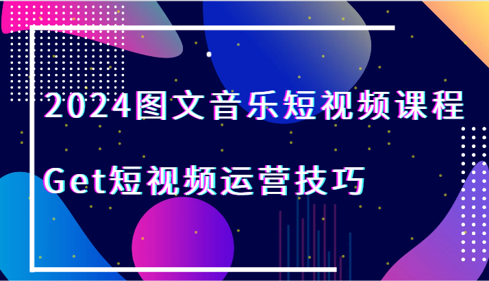 2024图文音乐短视频课程-Get短视频运营技巧跨境课程-外贸教程-精品网课-电商运营课库课堂