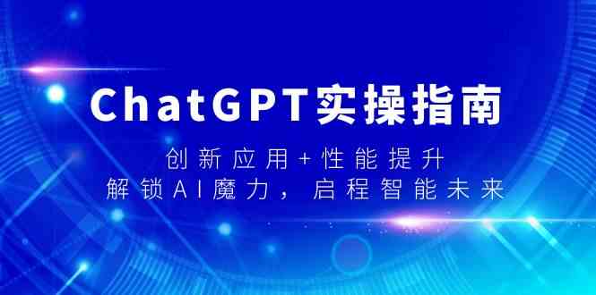 ChatGPT实操指南，创新应用+性能提升，解锁AI魔力，启程智能未来跨境课程-外贸教程-精品网课-电商运营课库课堂