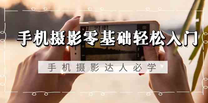 手机摄影零基础轻松入门-手机摄影达人必学，不限手机品牌（无水印课程）跨境课程-外贸教程-精品网课-电商运营课库课堂