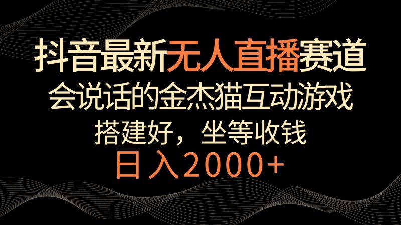 抖音最新无人直播赛道，日入2000+，会说话的金杰猫互动小游戏，礼物收不停跨境课程-外贸教程-精品网课-电商运营课库课堂
