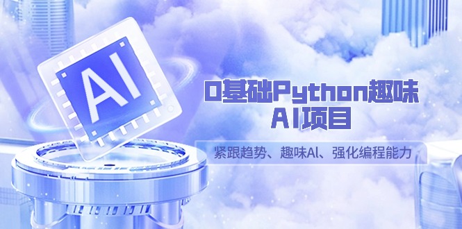 0基础Python趣味AI项目，紧跟趋势、趣味Al、强化编程能力（13节课）跨境课程-外贸教程-精品网课-电商运营课库课堂