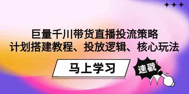巨量千川带货直播投流策略：计划搭建教程、投放逻辑、核心玩法！跨境课程-外贸教程-精品网课-电商运营课库课堂