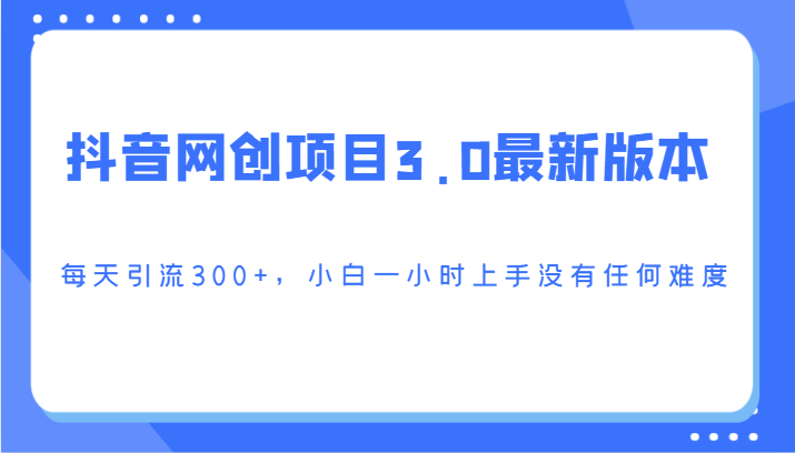 抖音网创项目3.0最新版本，每天引流300+，小白一小时上手没有任何难度跨境课程-外贸教程-精品网课-电商运营课库课堂