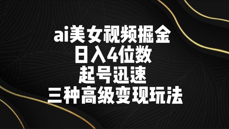 ai美女视频掘金 日入4位数 起号迅速 三种高级变现玩法跨境课程-外贸教程-精品网课-电商运营课库课堂