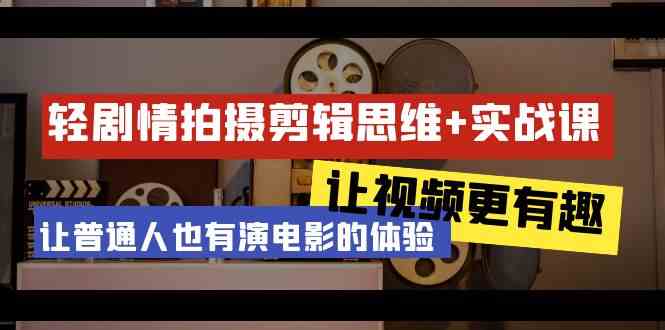 轻剧情+拍摄剪辑思维实战课 让视频更有趣 让普通人也有演电影的体验（23节课）跨境课程-外贸教程-精品网课-电商运营课库课堂