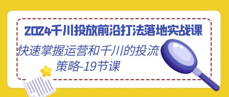2024千川投放前沿打法落地实战课,快速掌握运营和千川的投流策略(19节课)跨境课程-外贸教程-精品网课-电商运营课库课堂