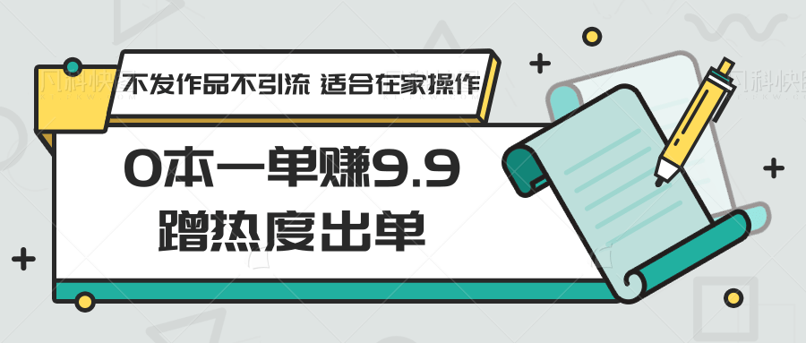 0本一单赚9.9蹭热度出单，不发作品不引流 适合在家操作跨境课程-外贸教程-精品网课-电商运营课库课堂