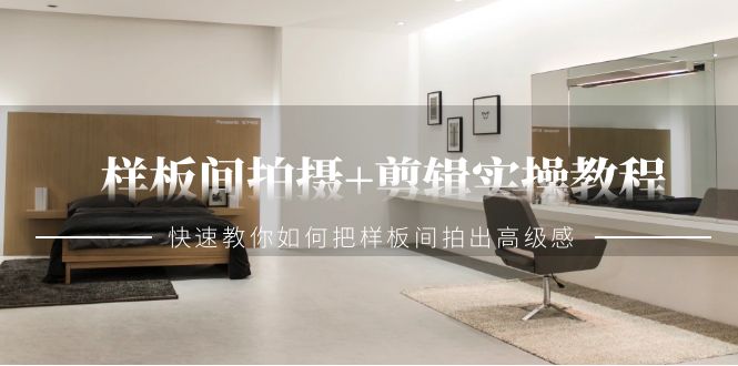 样板间拍摄+剪辑实操教程，快速教你如何把样板间拍出高级感（51节课）跨境课程-外贸教程-精品网课-电商运营课库课堂