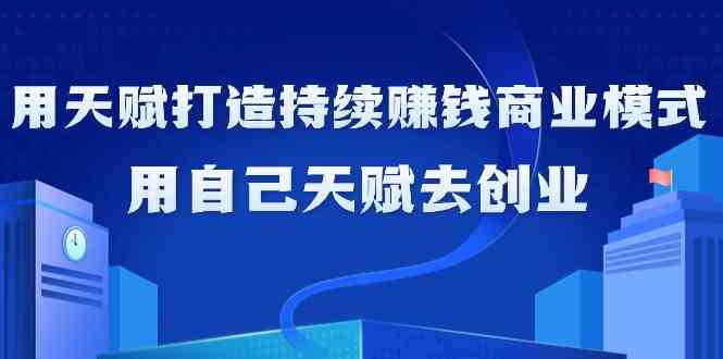 如何利用天赋打造持续赚钱商业模式，用自己天赋去创业（21节课）跨境课程-外贸教程-精品网课-电商运营课库课堂